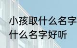 小孩取什么名字好听男孩子 男孩子取什么名字好听