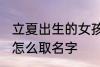 立夏出生的女孩名字 立夏出生的女孩怎么取名字