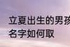 立夏出生的男孩名字 立夏出生的男孩名字如何取