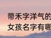 带禾字洋气的女孩名字 带禾字洋气的女孩名字有哪些