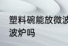 塑料碗能放微波炉吗 塑料碗可以放微波炉吗