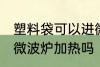 塑料袋可以进微波炉加热 塑料袋能进微波炉加热吗