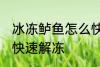 冰冻鲈鱼怎么快速解冻 冰冻鲈鱼如何快速解冻