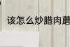 该怎么炒腊肉蘑菇 腊肉蘑菇的做法