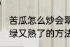 苦瓜怎么炒会翠绿又熟了 苦瓜炒会翠绿又熟了的方法
