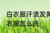 白衣服汗渍发黄怎么洗 汗渍发黄的白衣服怎么洗