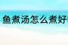 鱼煮汤怎么煮好吃 鱼煮汤如何煮好吃