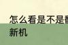 怎么看是不是翻新机 如何看是不是翻新机