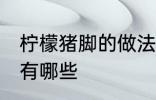 柠檬猪脚的做法大全 柠檬猪脚的做法有哪些