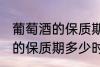 葡萄酒的保质期一般是多少年 葡萄酒的保质期多少时间