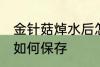 金针菇焯水后怎么保存 金针菇焯水后如何保存