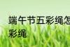 端午节五彩绳怎么戴 怎么戴端午节五彩绳