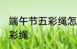 端午节五彩绳怎么戴 怎么戴端午节五彩绳