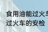 食用油能过火车安检吗 食用油能不能过火车的安检