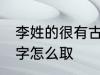 李姓的很有古风的名字 李姓古风的名字怎么取