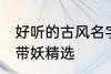 好听的古风名字带妖 好听的古风名字带妖精选