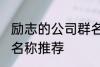 励志的公司群名称大全 励志的公司群名称推荐