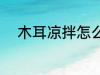 木耳凉拌怎么做 如何做凉拌木耳