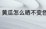 黄瓜怎么晒不变色 黄瓜如何晒不变色