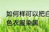 如何样可以把白色衣服染黑 怎么把白色衣服染黑