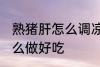 熟猪肝怎么调凉拌好吃 熟猪肝凉拌怎么做好吃