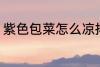 紫色包菜怎么凉拌 紫色包菜如何凉拌