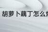 胡萝卜藕丁怎么炒 胡萝卜藕丁如何炒