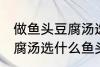 做鱼头豆腐汤选哪种鱼头好 做鱼头豆腐汤选什么鱼头好