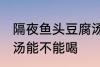 隔夜鱼头豆腐汤能喝吗 隔夜鱼头豆腐汤能不能喝