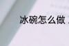 冰碗怎么做 冰碗的家常做法