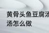 黄骨头鱼豆腐汤的做法 黄骨头鱼豆腐汤怎么做