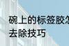 碗上的标签胶怎么去除 碗上的标签胶去除技巧