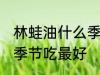 林蛙油什么季节吃最好 林蛙油在哪个季节吃最好