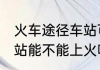 火车途径车站可以上车吗 火车途径车站能不能上火呢