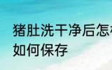 猪肚洗干净后怎样保存 猪肚洗干净后如何保存