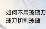 如何不用玻璃刀切割玻璃 怎么不用玻璃刀切割玻璃