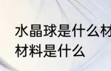 水晶球是什么材料做的 制作水晶球的材料是什么