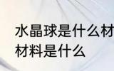 水晶球是什么材料做的 制作水晶球的材料是什么