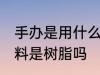 手办是用什么材料做的 手办的主要材料是树脂吗