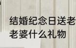 结婚纪念日送老婆什么 结婚纪念日送老婆什么礼物