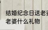 结婚纪念日送老婆什么 结婚纪念日送老婆什么礼物