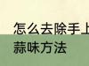 怎么去除手上的大蒜味 去除手上的大蒜味方法