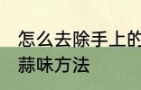 怎么去除手上的大蒜味 去除手上的大蒜味方法
