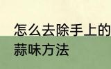 怎么去除手上的大蒜味 去除手上的大蒜味方法