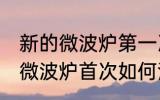 新的微波炉第一次使用怎么清洗 新的微波炉首次如何清洁