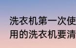 洗衣机第一次使用要清洗吗 第一次使用的洗衣机要清洗吗