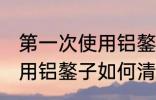 第一次使用铝鏊子怎么清洗 第一次使用铝鏊子如何清洗