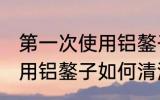 第一次使用铝鏊子怎么清洗 第一次使用铝鏊子如何清洗