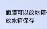 面膜可以放冰箱保存吗 面膜是否可以放冰箱保存