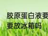胶原蛋白液要放冰箱吗 胶原蛋白液需要放冰箱吗